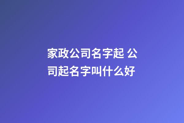 家政公司名字起 公司起名字叫什么好-第1张-公司起名-玄机派